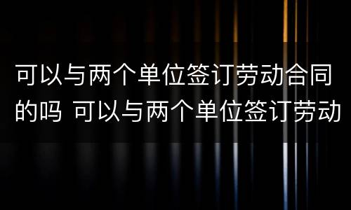 可以与两个单位签订劳动合同的吗 可以与两个单位签订劳动合同的吗法律规定