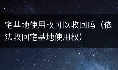 宅基地使用权可以收回吗（依法收回宅基地使用权）