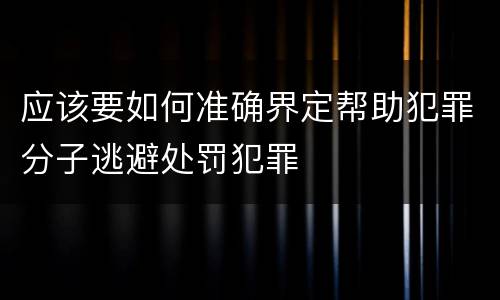 应该要如何准确界定帮助犯罪分子逃避处罚犯罪