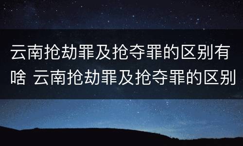 云南抢劫罪及抢夺罪的区别有啥 云南抢劫罪及抢夺罪的区别有啥不同