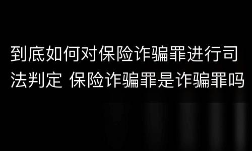 到底如何对保险诈骗罪进行司法判定 保险诈骗罪是诈骗罪吗