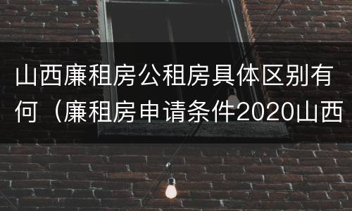 山西廉租房公租房具体区别有何（廉租房申请条件2020山西）