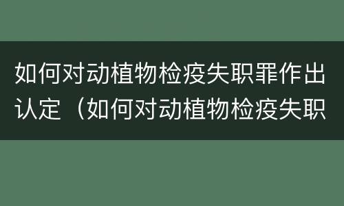 如何对动植物检疫失职罪作出认定（如何对动植物检疫失职罪作出认定）