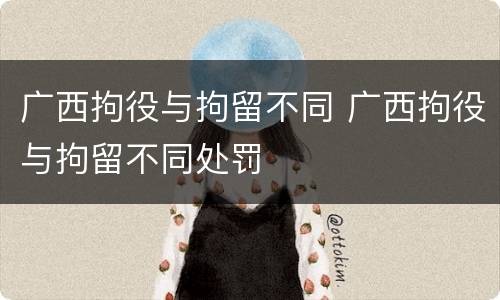 广西拘役与拘留不同 广西拘役与拘留不同处罚