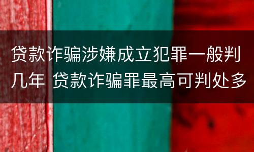贷款诈骗涉嫌成立犯罪一般判几年 贷款诈骗罪最高可判处多少年
