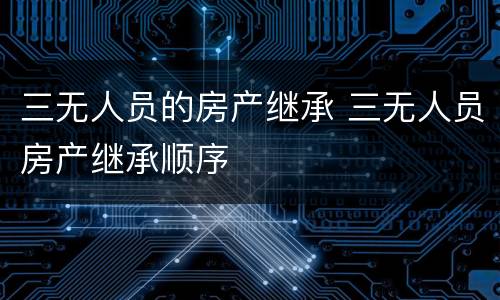 三无人员的房产继承 三无人员房产继承顺序