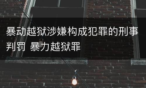暴动越狱涉嫌构成犯罪的刑事判罚 暴力越狱罪
