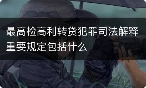 最高检高利转贷犯罪司法解释重要规定包括什么