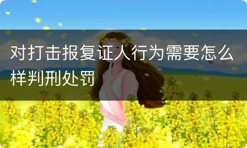 对打击报复证人行为需要怎么样判刑处罚