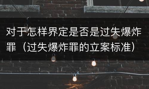 对于怎样界定是否是过失爆炸罪（过失爆炸罪的立案标准）