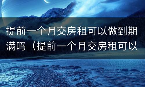 提前一个月交房租可以做到期满吗（提前一个月交房租可以做到期满吗）
