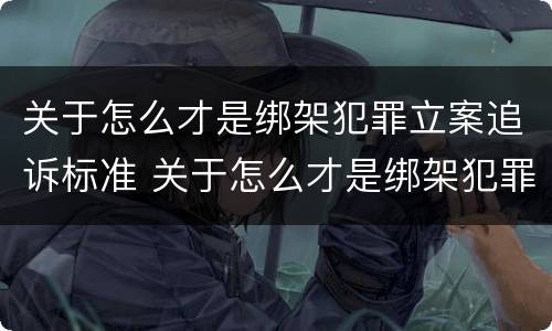 关于怎么才是绑架犯罪立案追诉标准 关于怎么才是绑架犯罪立案追诉标准的规定