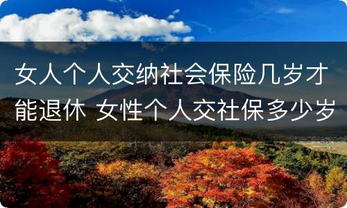 女人个人交纳社会保险几岁才能退休 女性个人交社保多少岁退休