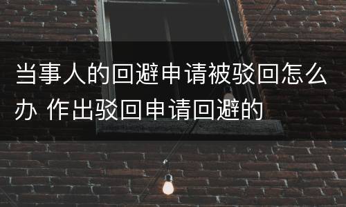 当事人的回避申请被驳回怎么办 作出驳回申请回避的