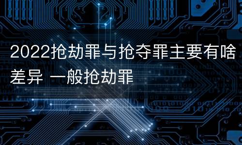 2022抢劫罪与抢夺罪主要有啥差异 一般抢劫罪