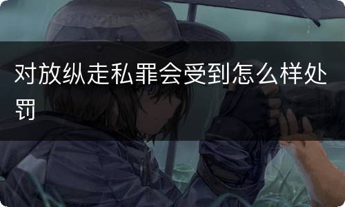 对放纵走私罪会受到怎么样处罚