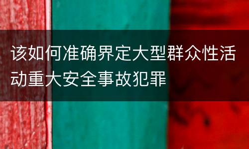 该如何准确界定大型群众性活动重大安全事故犯罪