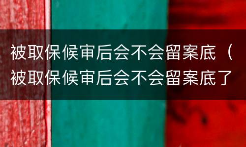 被取保候审后会不会留案底（被取保候审后会不会留案底了）