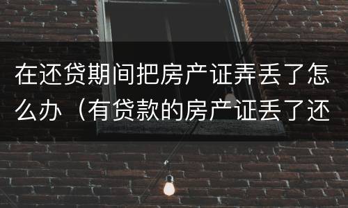 在还贷期间把房产证弄丢了怎么办（有贷款的房产证丢了还能补到吗?）