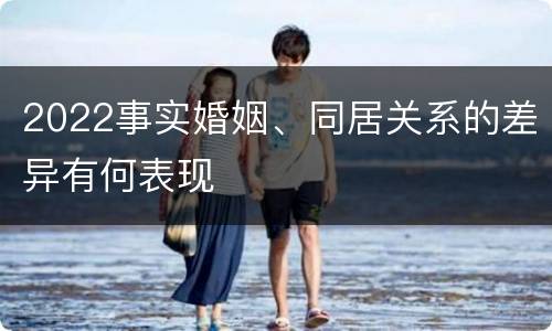 2022事实婚姻、同居关系的差异有何表现