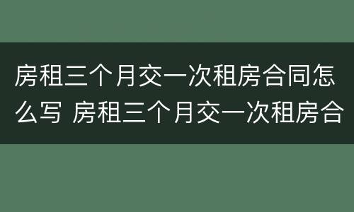 房租三个月交一次租房合同怎么写 房租三个月交一次租房合同怎么写啊