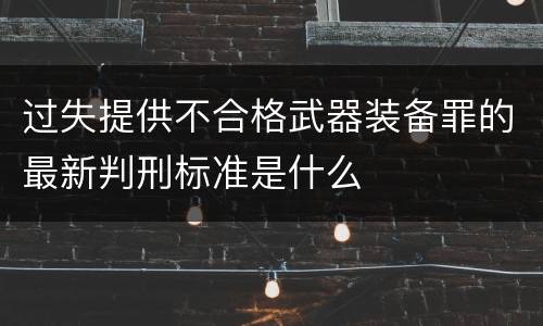 过失提供不合格武器装备罪的最新判刑标准是什么