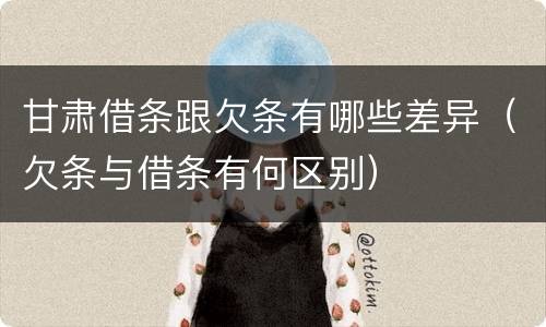 甘肃借条跟欠条有哪些差异（欠条与借条有何区别）