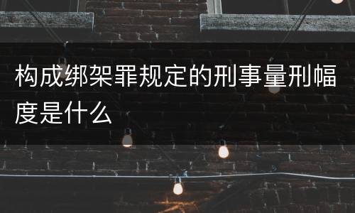 构成绑架罪规定的刑事量刑幅度是什么