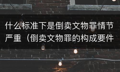 什么标准下是倒卖文物罪情节严重（倒卖文物罪的构成要件有）