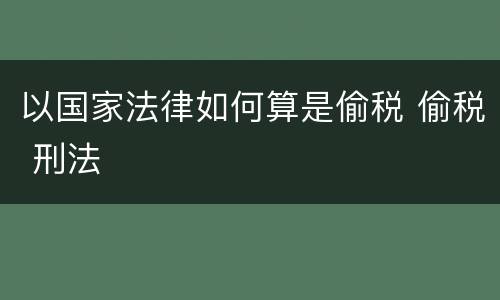 以国家法律如何算是偷税 偷税 刑法