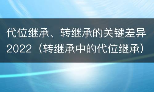 代位继承、转继承的关键差异2022（转继承中的代位继承）