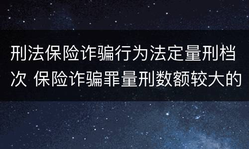 刑法保险诈骗行为法定量刑档次 保险诈骗罪量刑数额较大的标准