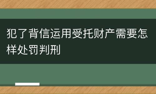 犯了背信运用受托财产需要怎样处罚判刑
