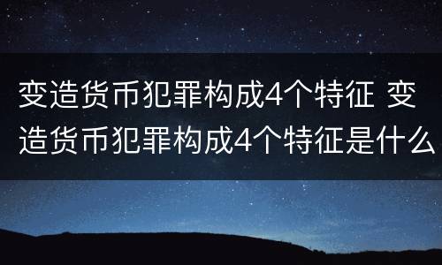 变造货币犯罪构成4个特征 变造货币犯罪构成4个特征是什么