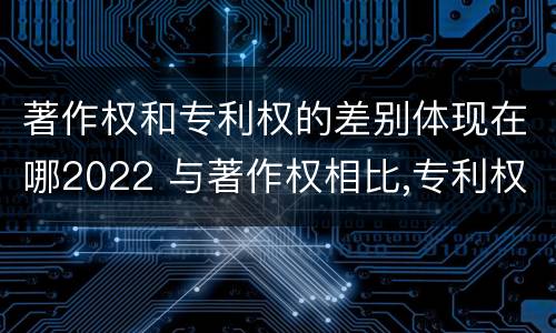 著作权和专利权的差别体现在哪2022 与著作权相比,专利权有哪些特征