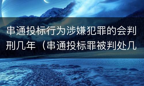 串通投标行为涉嫌犯罪的会判刑几年（串通投标罪被判处几年）