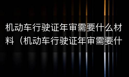 机动车行驶证年审需要什么材料（机动车行驶证年审需要什么资料）