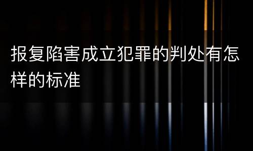 报复陷害成立犯罪的判处有怎样的标准