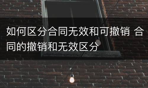 如何区分合同无效和可撤销 合同的撤销和无效区分