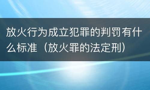 放火行为成立犯罪的判罚有什么标准（放火罪的法定刑）