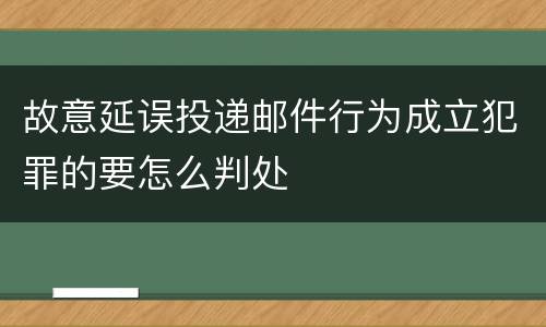 故意延误投递邮件行为成立犯罪的要怎么判处