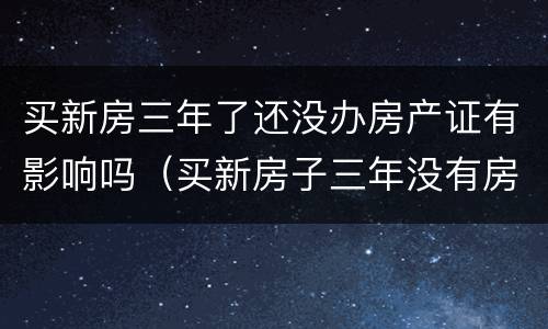 买新房三年了还没办房产证有影响吗（买新房子三年没有房产证下来该怎么办）