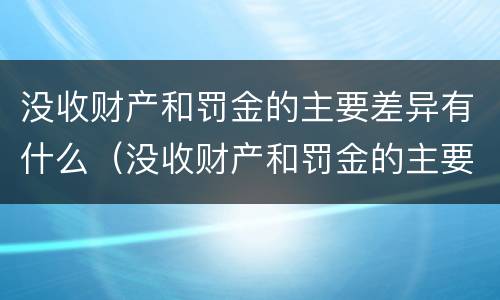 没收财产和罚金的主要差异有什么（没收财产和罚金的主要差异有什么）