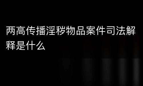 两高传播淫秽物品案件司法解释是什么