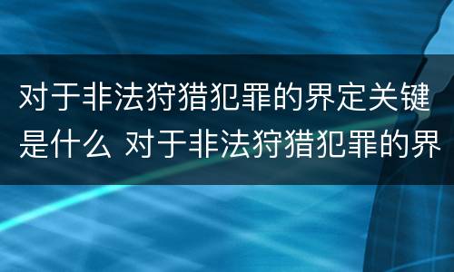 对于非法狩猎犯罪的界定关键是什么 对于非法狩猎犯罪的界定关键是什么处罚