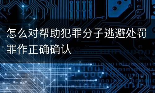 怎么对帮助犯罪分子逃避处罚罪作正确确认