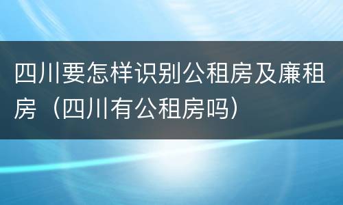 四川要怎样识别公租房及廉租房（四川有公租房吗）