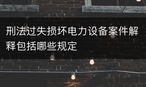 刑法过失损坏电力设备案件解释包括哪些规定