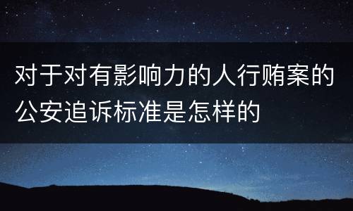 对于对有影响力的人行贿案的公安追诉标准是怎样的