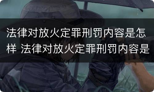 法律对放火定罪刑罚内容是怎样 法律对放火定罪刑罚内容是怎样定罪的